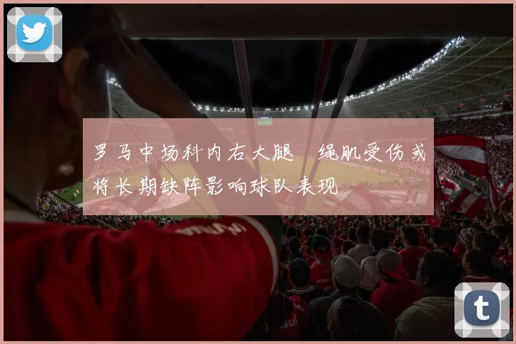 罗马中场科内右大腿腘绳肌受伤或将长期缺阵影响球队表现