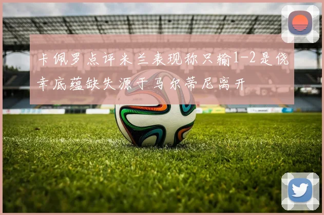 卡佩罗点评米兰表现称只输1-2是侥幸底蕴缺失源于马尔蒂尼离开