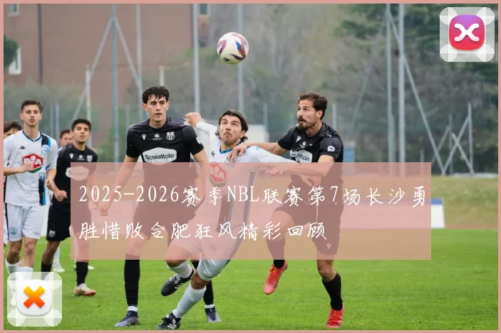 2025-2026赛季NBL联赛第7场长沙勇胜惜败合肥狂风精彩回顾
