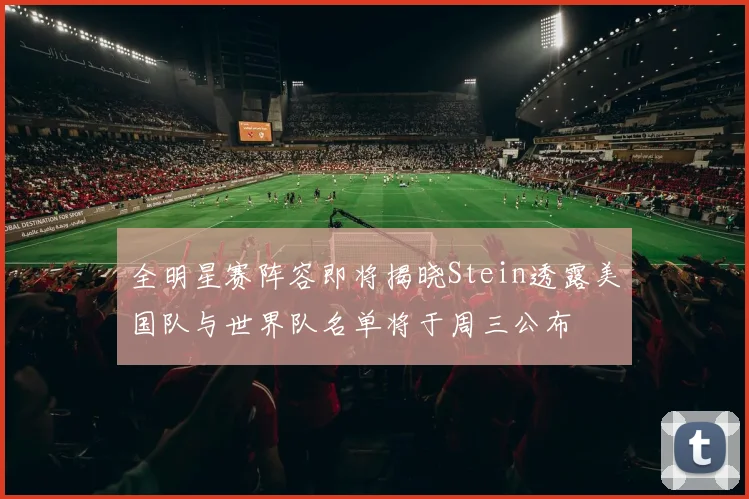全明星赛阵容即将揭晓Stein透露美国队与世界队名单将于周三公布