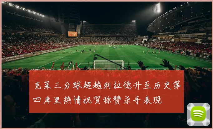 克莱三分球超越利拉德升至历史第四库里热情祝贺称赞杀手表现