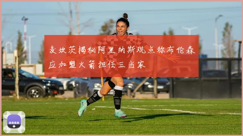 麦坎茨揭秘阿里纳斯观点称布伦森应加盟火箭担任三当家