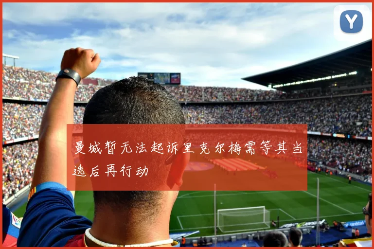 曼城暂无法起诉里克尔梅需等其当选后再行动