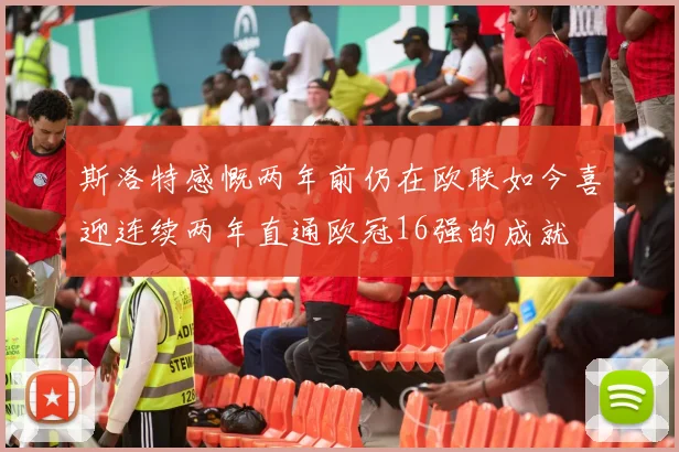 斯洛特感慨两年前仍在欧联如今喜迎连续两年直通欧冠16强的成就