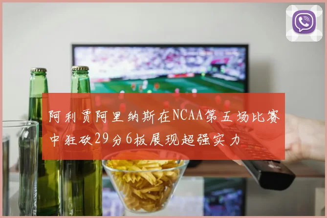 阿利贾阿里纳斯在NCAA第五场比赛中狂砍29分6板展现超强实力