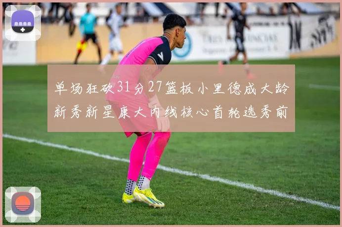 单场狂砍31分27篮板小里德成大龄新秀新星康大内线核心首轮选秀前景看好