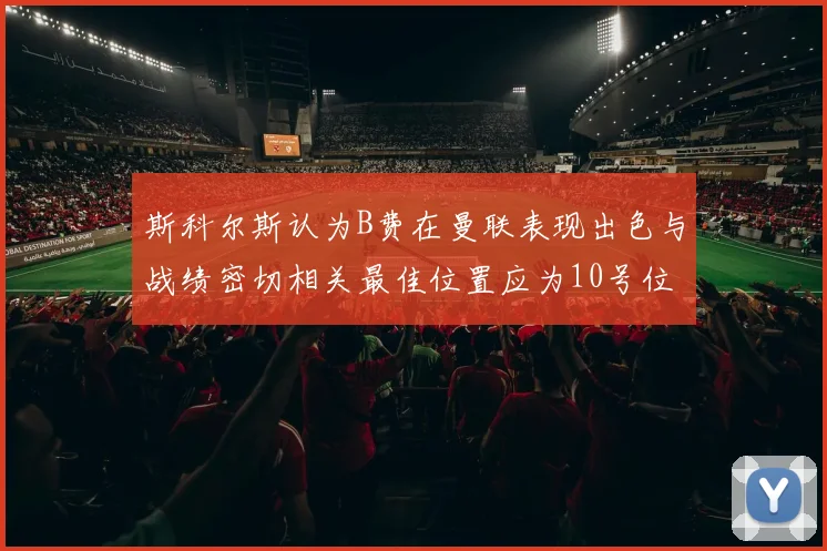 斯科尔斯认为B费在曼联表现出色与战绩密切相关最佳位置应为10号位
