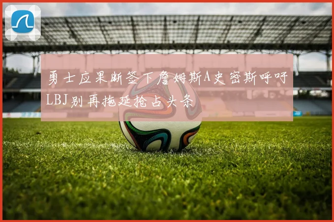 勇士应果断签下詹姆斯A史密斯呼吁LBJ别再拖延抢占头条