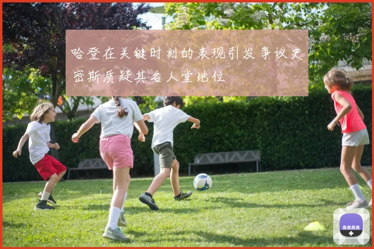 哈登在关键时刻的表现引发争议史密斯质疑其名人堂地位