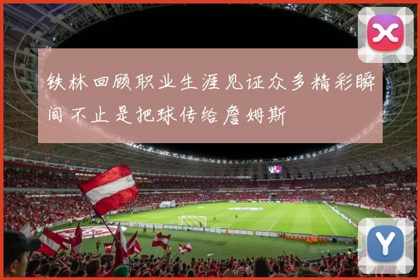 铁林回顾职业生涯见证众多精彩瞬间不止是把球传给詹姆斯