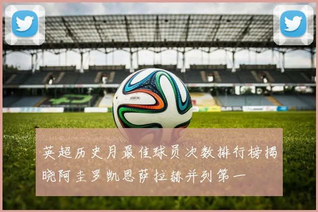 英超历史月最佳球员次数排行榜揭晓阿圭罗凯恩萨拉赫并列第一