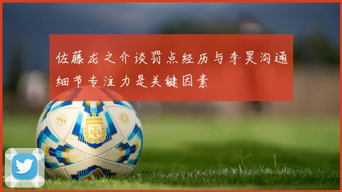 佐藤龙之介谈罚点经历与李昊沟通细节专注力是关键因素