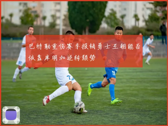 巴特勒重伤赛季报销勇士王朝能否依靠库明加逆转颓势