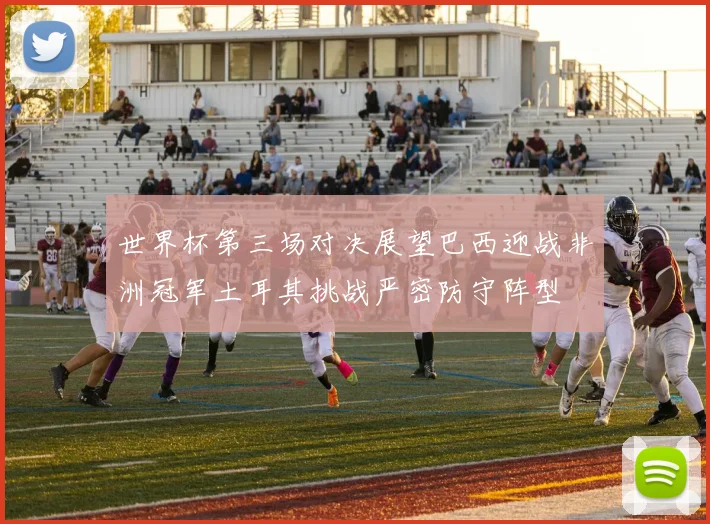 世界杯第三场对决展望巴西迎战非洲冠军土耳其挑战严密防守阵型
