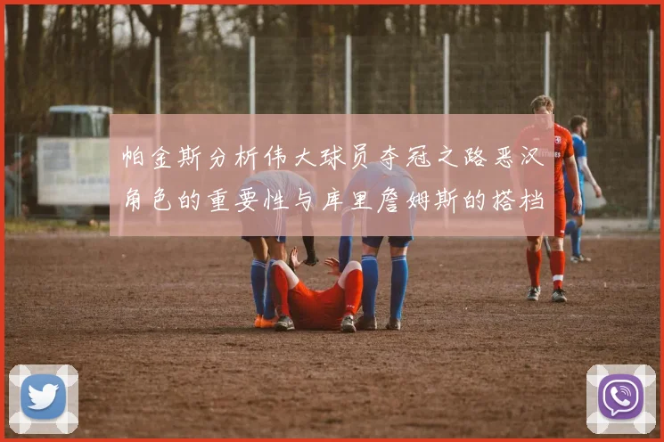 帕金斯分析伟大球员夺冠之路恶汉角色的重要性与库里詹姆斯的搭档关系