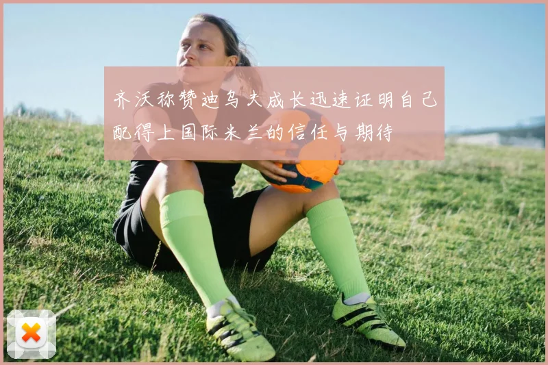 齐沃称赞迪乌夫成长迅速证明自己配得上国际米兰的信任与期待