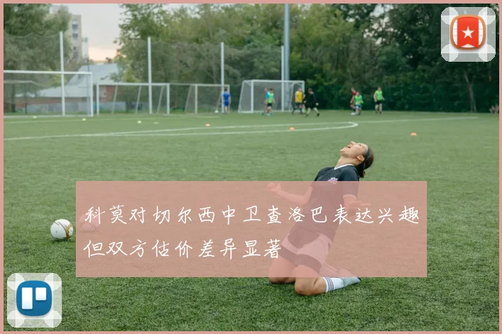 科莫对切尔西中卫查洛巴表达兴趣但双方估价差异显著