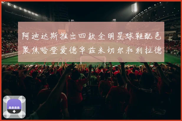 阿迪达斯推出四款全明星球鞋配色聚焦哈登爱德华兹米切尔和利拉德