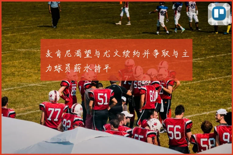 麦肯尼渴望与尤文续约并争取与主力球员薪水持平
