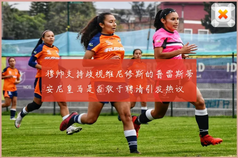 穆帅支持歧视维尼修斯的普雷斯蒂安尼皇马是否敢于聘请引发热议
