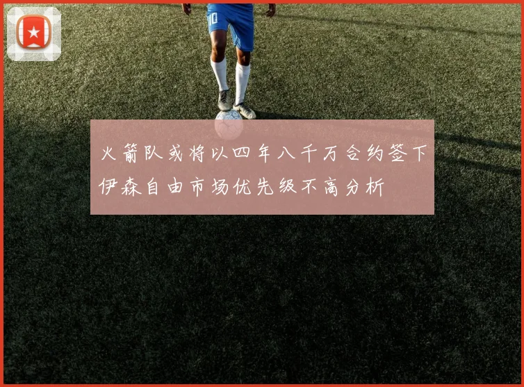 火箭队或将以四年八千万合约签下伊森自由市场优先级不高分析