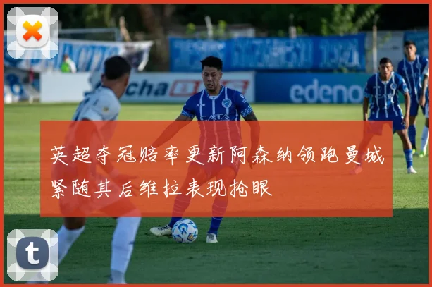 英超夺冠赔率更新阿森纳领跑曼城紧随其后维拉表现抢眼