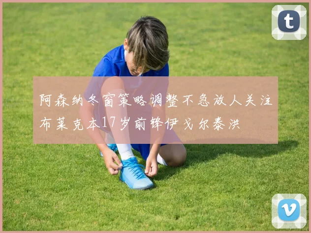阿森纳冬窗策略调整不急放人关注布莱克本17岁前锋伊戈尔泰洪