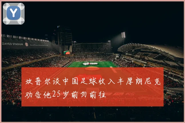 坎普尔谈中国足球收入丰厚朗尼克劝告他25岁前勿前往