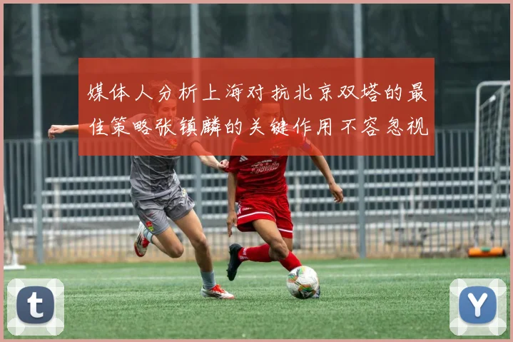 媒体人分析上海对抗北京双塔的最佳策略张镇麟的关键作用不容忽视
