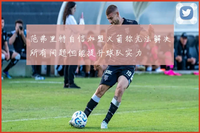 范弗里特自信加盟火箭称无法解决所有问题但能提升球队实力
