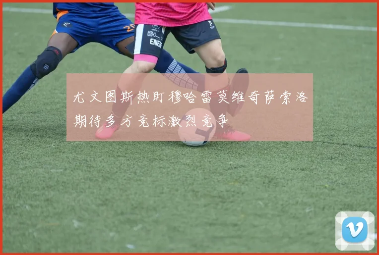 尤文图斯热盯穆哈雷莫维奇萨索洛期待多方竞标激烈竞争