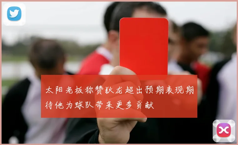 太阳老板称赞狄龙超出预期表现期待他为球队带来更多贡献